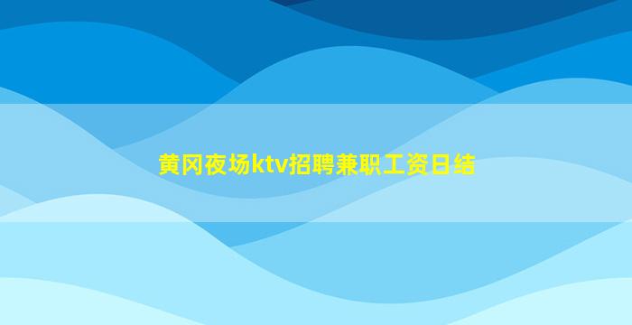 黄冈夜场ktv招聘兼职工资日结